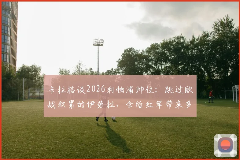 卡拉格谈2026利物浦帅位：跳过欧战积累的伊劳拉，会给红军带来多大风险？