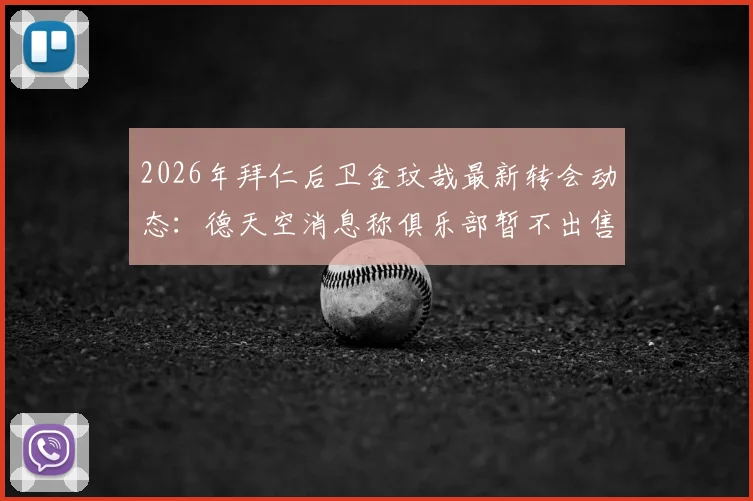 2026年拜仁后卫金玟哉最新转会动态:德天空消息称俱乐部暂不出售,除非收到巨额报价,附球员未来分析