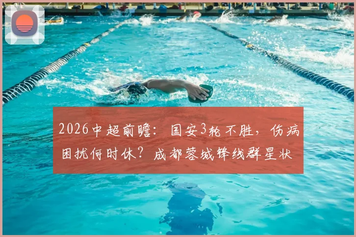2026中超前瞻：国安3轮不胜，伤病困扰何时休？成都蓉城锋线群星状态火热，比赛看点全解析