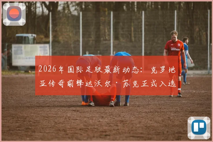 2026年国际足联最新动态:克罗地亚传奇前锋达沃尔·苏克正式入选国际足球名人堂,回顾“金左脚”辉煌生涯